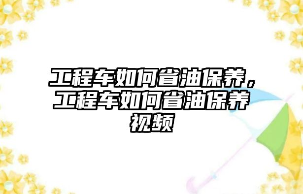 工程車如何省油保養(yǎng)，工程車如何省油保養(yǎng)視頻