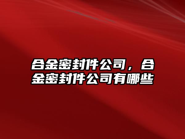 合金密封件公司，合金密封件公司有哪些