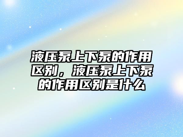 液壓泵上下泵的作用區(qū)別，液壓泵上下泵的作用區(qū)別是什么