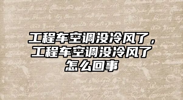 工程車空調(diào)沒冷風(fēng)了，工程車空調(diào)沒冷風(fēng)了怎么回事