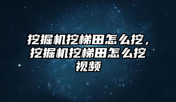 挖掘機(jī)挖梯田怎么挖，挖掘機(jī)挖梯田怎么挖視頻