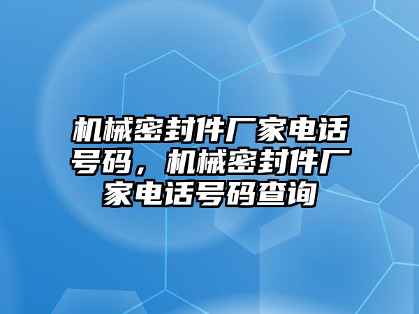 機(jī)械密封件廠家電話號(hào)碼，機(jī)械密封件廠家電話號(hào)碼查詢