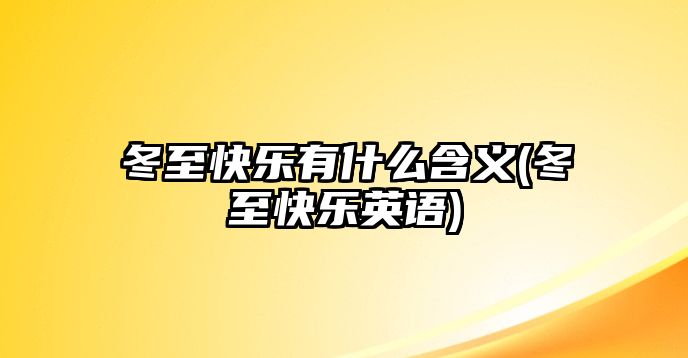 冬至快樂(lè)有什么含義(冬至快樂(lè)英語(yǔ))