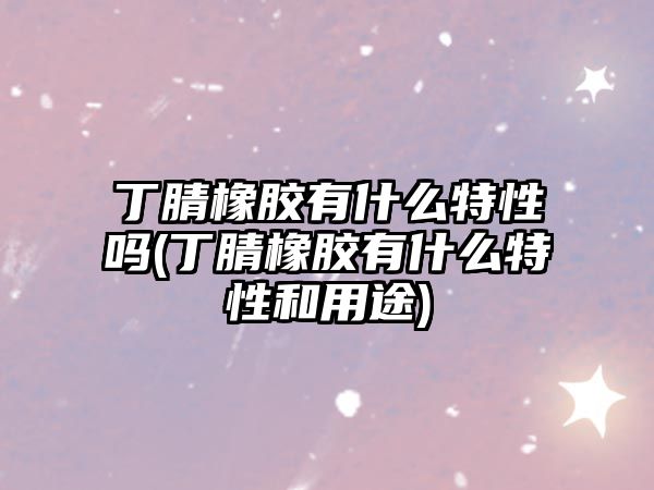 丁腈橡膠有什么特性嗎(丁腈橡膠有什么特性和用途)