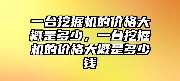 一臺(tái)挖掘機(jī)的價(jià)格大概是多少，一臺(tái)挖掘機(jī)的價(jià)格大概是多少錢(qián)