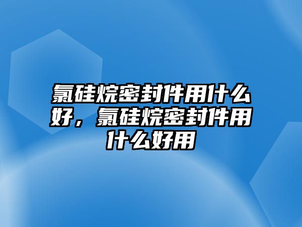 氯硅烷密封件用什么好，氯硅烷密封件用什么好用