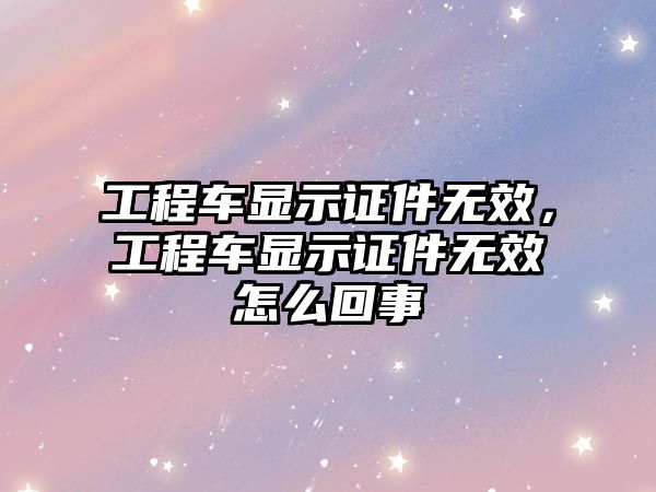 工程車顯示證件無效，工程車顯示證件無效怎么回事