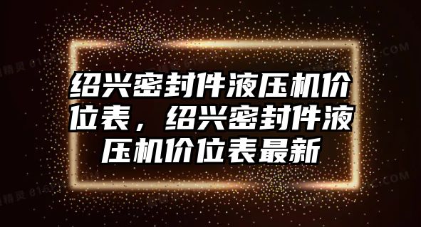 紹興密封件液壓機價位表，紹興密封件液壓機價位表最新