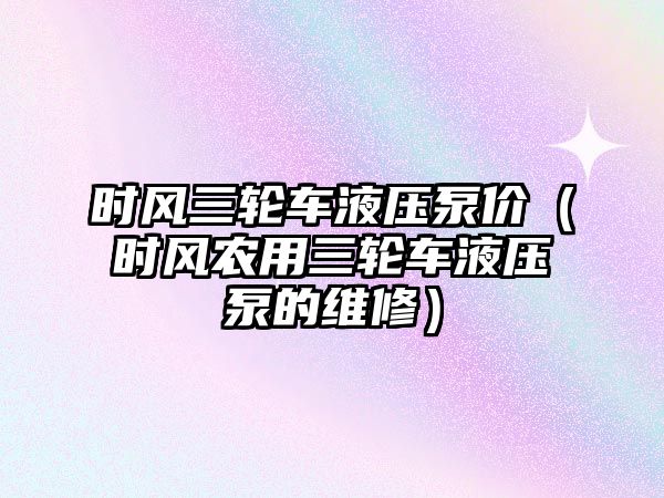 時(shí)風(fēng)三輪車液壓泵價(jià)（時(shí)風(fēng)農(nóng)用三輪車液壓泵的維修）