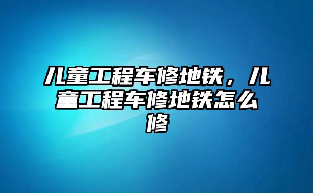 兒童工程車修地鐵，兒童工程車修地鐵怎么修