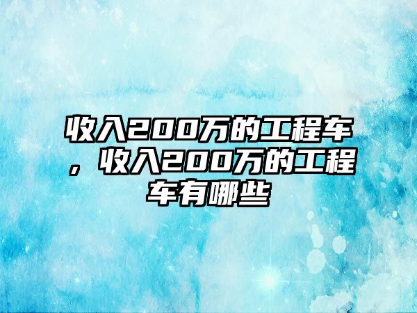 收入200萬的工程車，收入200萬的工程車有哪些