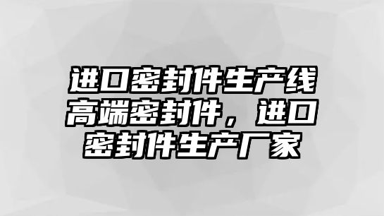 進(jìn)口密封件生產(chǎn)線高端密封件，進(jìn)口密封件生產(chǎn)廠家