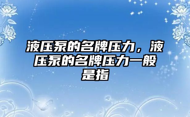 液壓泵的名牌壓力，液壓泵的名牌壓力一般是指