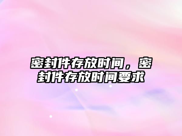 密封件存放時間，密封件存放時間要求