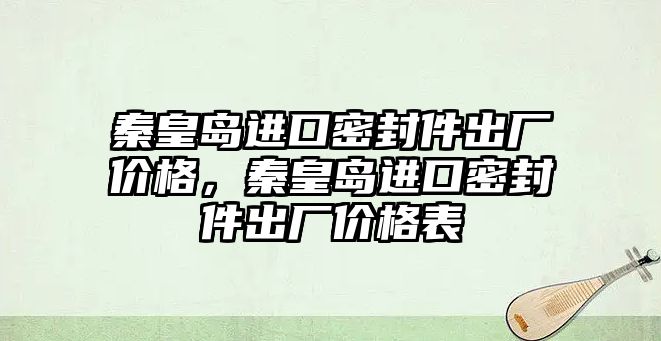 秦皇島進口密封件出廠價格，秦皇島進口密封件出廠價格表