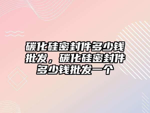 碳化硅密封件多少錢批發(fā)，碳化硅密封件多少錢批發(fā)一個