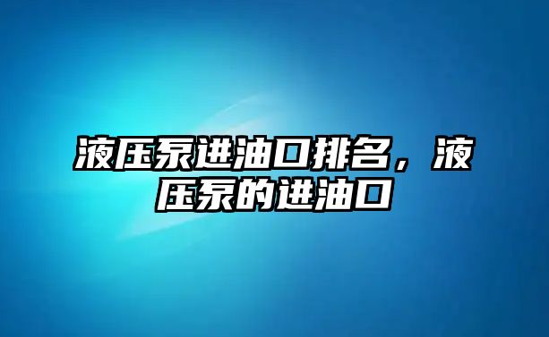 液壓泵進(jìn)油口排名，液壓泵的進(jìn)油口