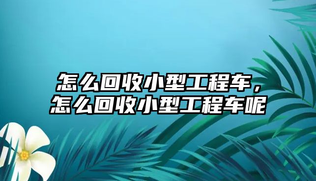 怎么回收小型工程車，怎么回收小型工程車呢