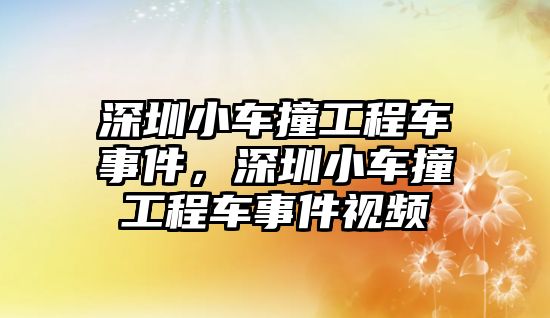 深圳小車撞工程車事件，深圳小車撞工程車事件視頻