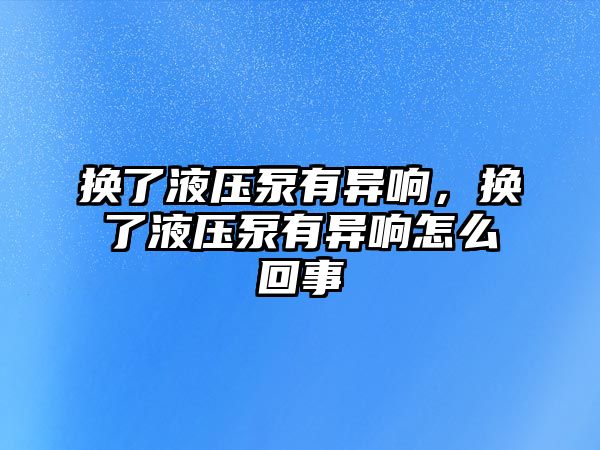 換了液壓泵有異響，換了液壓泵有異響怎么回事