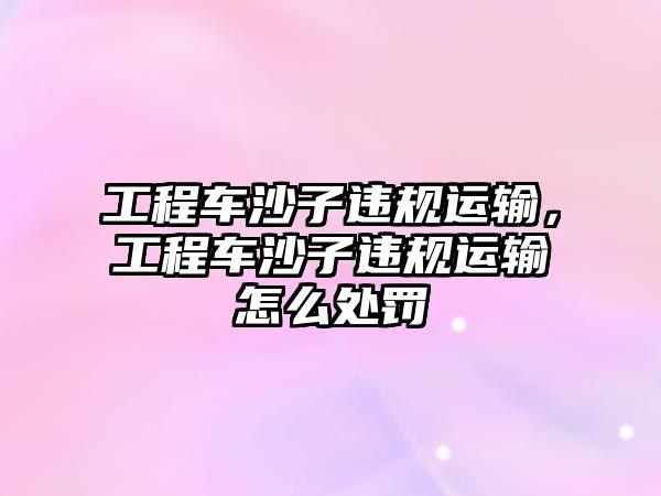 工程車沙子違規(guī)運(yùn)輸，工程車沙子違規(guī)運(yùn)輸怎么處罰