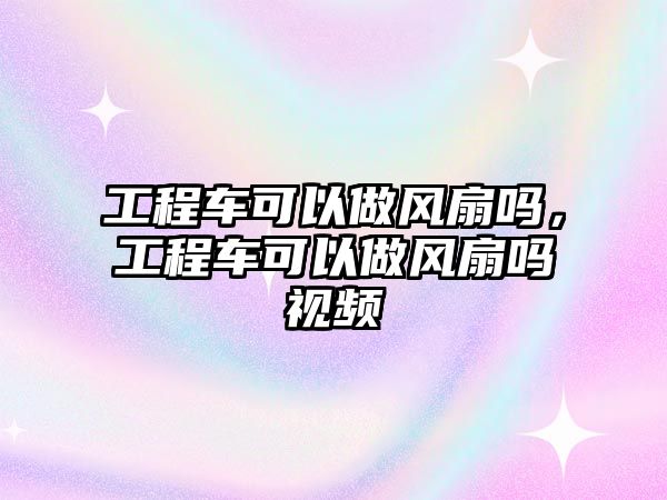 工程車可以做風扇嗎，工程車可以做風扇嗎視頻