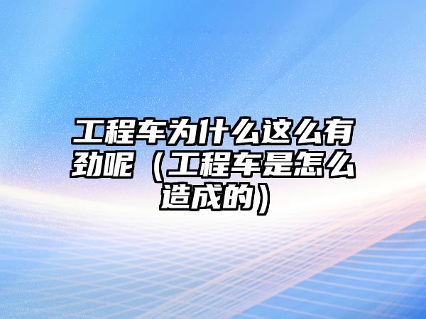 工程車為什么這么有勁呢（工程車是怎么造成的）