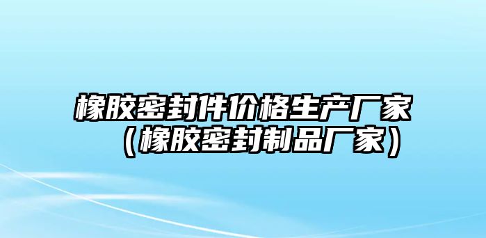 橡膠密封件價(jià)格生產(chǎn)廠家（橡膠密封制品廠家）