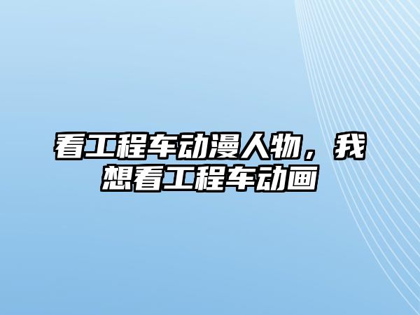 看工程車動漫人物，我想看工程車動畫