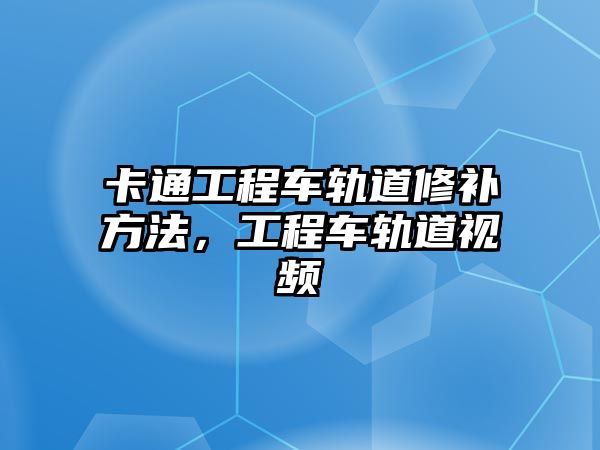 卡通工程車軌道修補方法，工程車軌道視頻