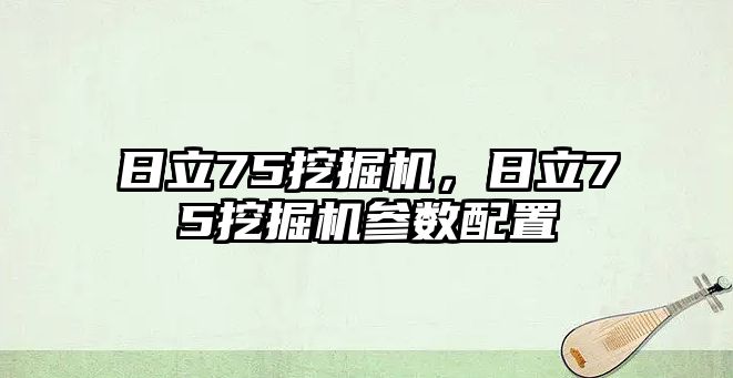 日立75挖掘機(jī)，日立75挖掘機(jī)參數(shù)配置