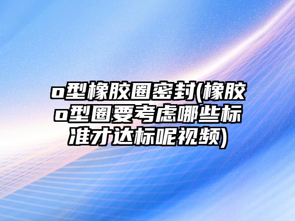 o型橡膠圈密封(橡膠o型圈要考慮哪些標準才達標呢視頻)