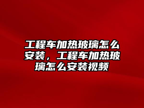 工程車加熱玻璃怎么安裝，工程車加熱玻璃怎么安裝視頻