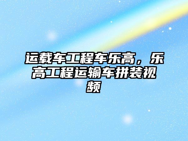 運(yùn)載車工程車樂(lè)高，樂(lè)高工程運(yùn)輸車拼裝視頻