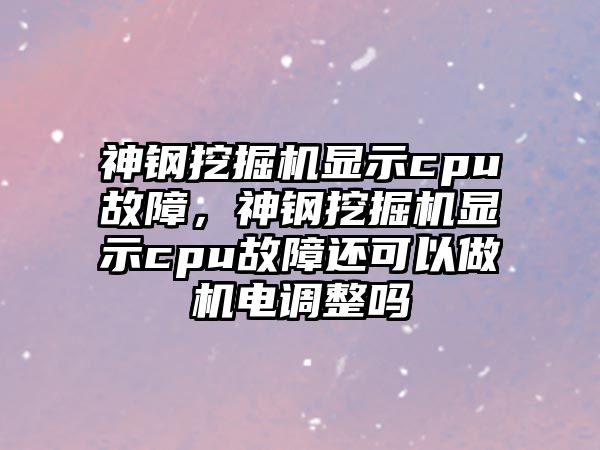 神鋼挖掘機顯示cpu故障，神鋼挖掘機顯示cpu故障還可以做機電調(diào)整嗎