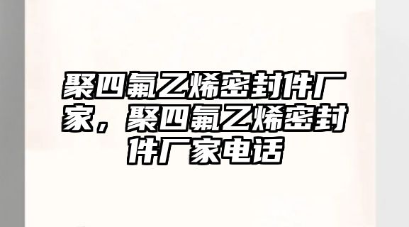 聚四氟乙烯密封件廠家，聚四氟乙烯密封件廠家電話