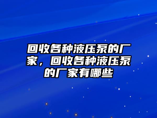 回收各種液壓泵的廠家，回收各種液壓泵的廠家有哪些