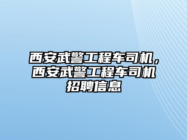 西安武警工程車司機，西安武警工程車司機招聘信息