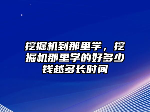 挖掘機到那里學(xué)，挖掘機那里學(xué)的好多少錢越多長時間