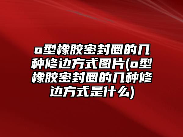 o型橡膠密封圈的幾種修邊方式圖片(o型橡膠密封圈的幾種修邊方式是什么)