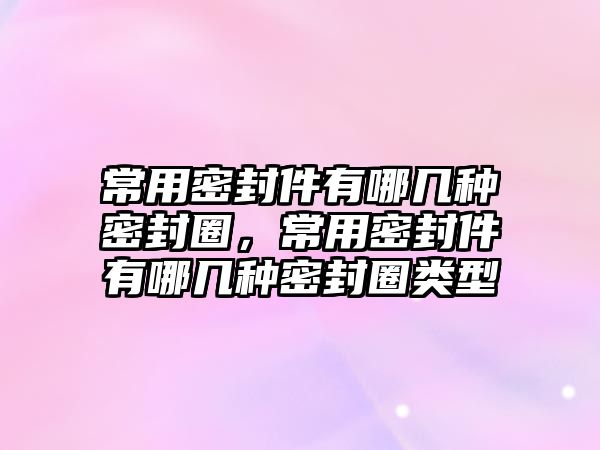 常用密封件有哪幾種密封圈，常用密封件有哪幾種密封圈類型