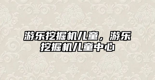 游樂挖掘機兒童，游樂挖掘機兒童中心