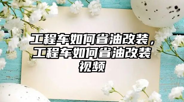 工程車如何省油改裝，工程車如何省油改裝視頻