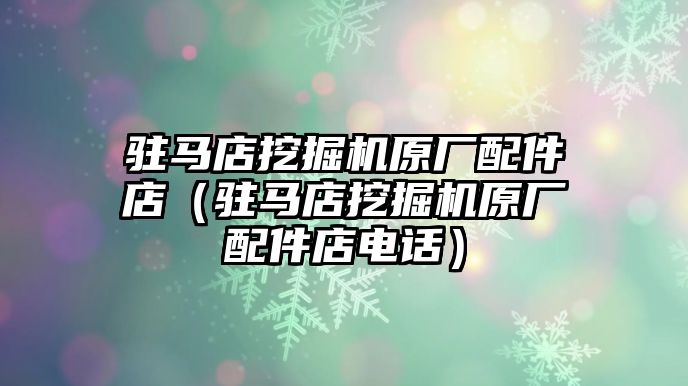 駐馬店挖掘機原廠配件店（駐馬店挖掘機原廠配件店電話）