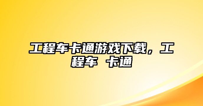 工程車卡通游戲下載，工程車 卡通