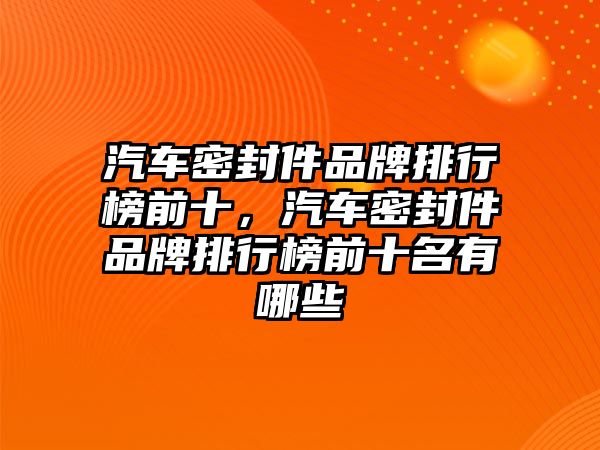 汽車密封件品牌排行榜前十，汽車密封件品牌排行榜前十名有哪些