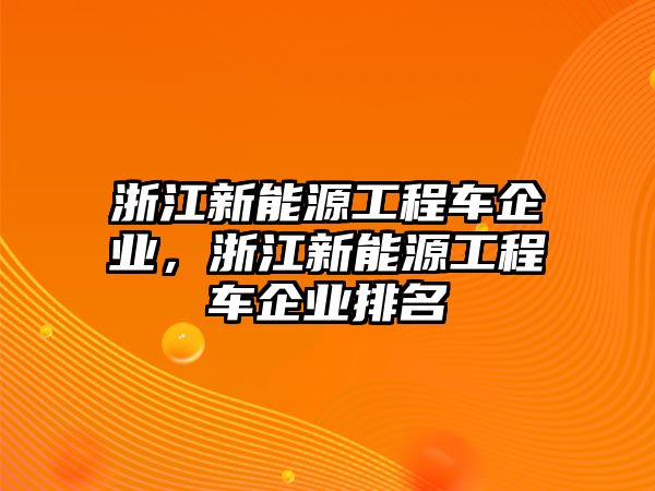 浙江新能源工程車企業(yè)，浙江新能源工程車企業(yè)排名