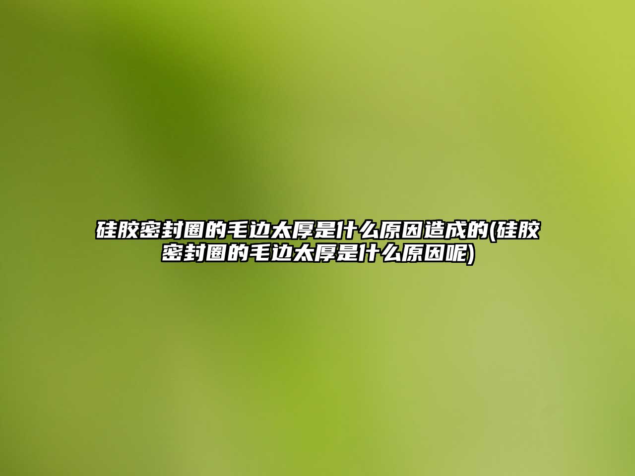 硅膠密封圈的毛邊太厚是什么原因造成的(硅膠密封圈的毛邊太厚是什么原因呢)