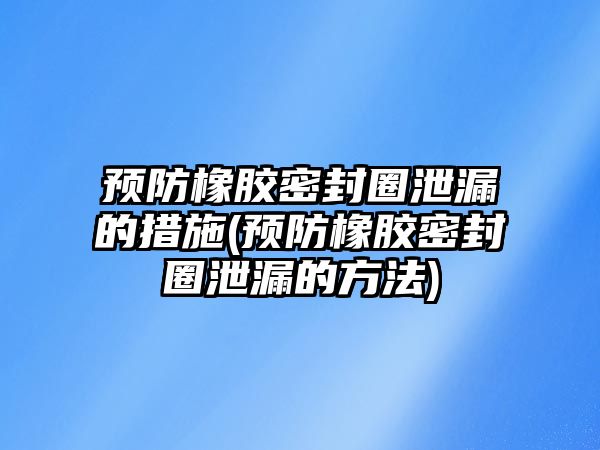 預防橡膠密封圈泄漏的措施(預防橡膠密封圈泄漏的方法)