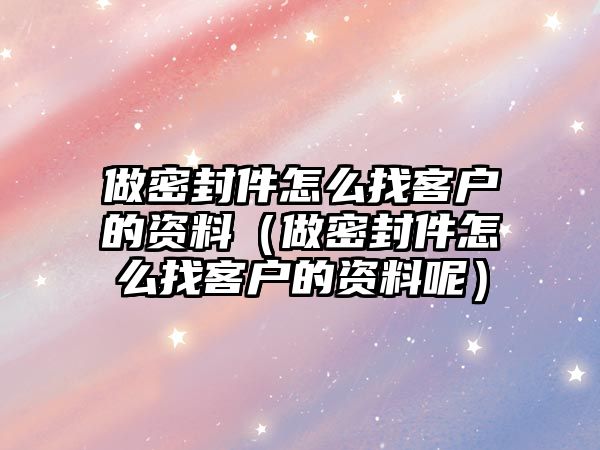 做密封件怎么找客戶的資料（做密封件怎么找客戶的資料呢）